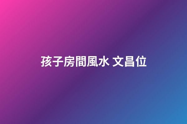孩子房間風水 文昌位